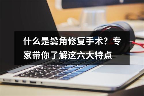 什么是鬓角修复手术？专家带你了解这六大特点