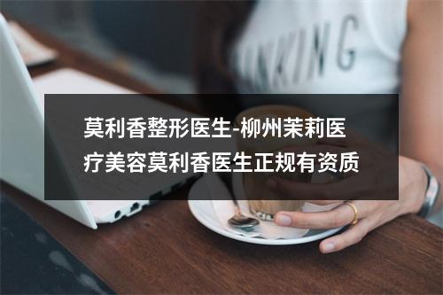 莫利香整形医生-柳州茉莉医疗美容莫利香医生正规有资质