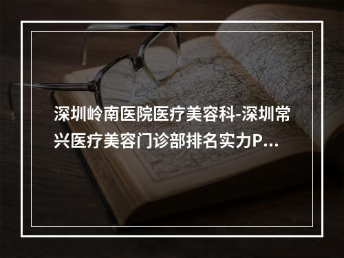 深圳岭南医院医疗美容科-深圳常兴医疗美容门诊部排名实力PK