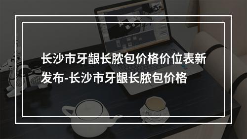 长沙市牙龈长脓包价格价位表新发布-长沙市牙龈长脓包价格