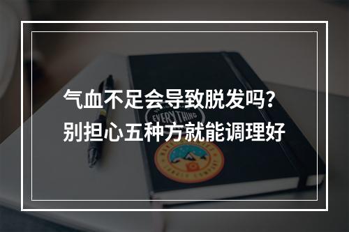 气血不足会导致脱发吗？别担心五种方就能调理好