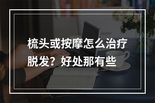 梳头或按摩怎么治疗脱发？好处那有些