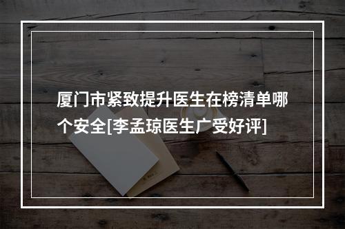 厦门市紧致提升医生在榜清单哪个安全[李孟琼医生广受好评]