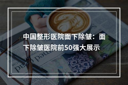 中国整形医院面下除皱：面下除皱医院前50强大展示