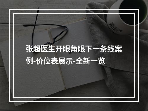 张超医生开眼角眼下一条线案例-价位表展示-全新一览