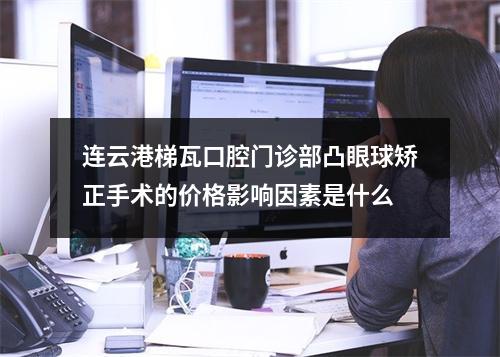 连云港梯瓦口腔门诊部凸眼球矫正手术的价格影响因素是什么