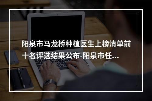 阳泉市马龙桥种植医生上榜清单前十名评选结果公布-阳泉市任玉英口腔医生