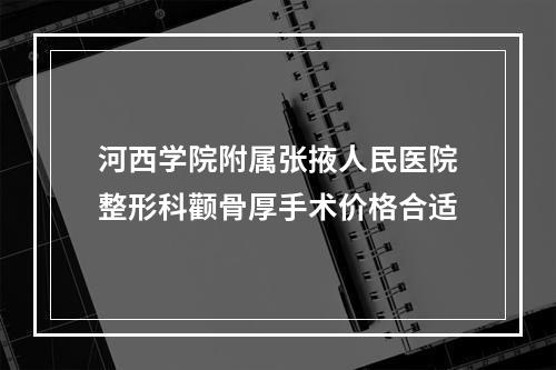 河西学院附属张掖人民医院整形科颧骨厚手术价格合适