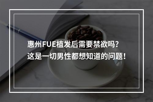 惠州FUE植发后需要禁欲吗？这是一切男性都想知道的问题！