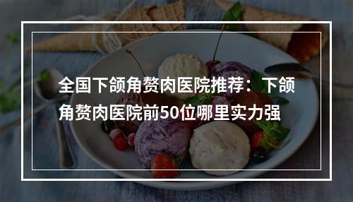 全国下颌角赘肉医院推荐：下颌角赘肉医院前50位哪里实力强