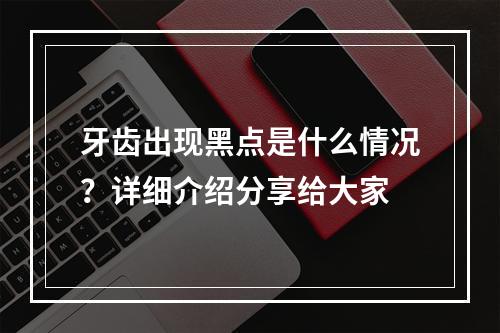 牙齿出现黑点是什么情况？详细介绍分享给大家