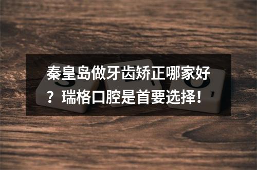 秦皇岛做牙齿矫正哪家好？瑞格口腔是首要选择！