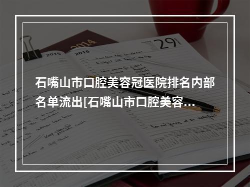 石嘴山市口腔美容冠医院排名内部名单流出[石嘴山市口腔美容冠医院谁能夺得榜首]