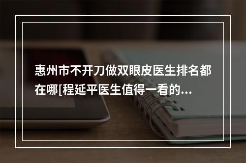 惠州市不开刀做双眼皮医生排名都在哪[程延平医生值得一看的专家排行榜]