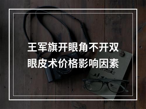 王军旗开眼角不开双眼皮术价格影响因素