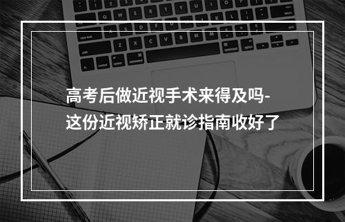 高考后做近视手术来得及吗-这份近视矫正就诊指南收好了