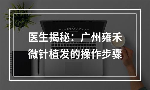 医生揭秘：广州雍禾微针植发的操作步骤