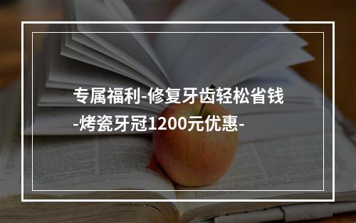 专属福利-修复牙齿轻松省钱-烤瓷牙冠1200元优惠-