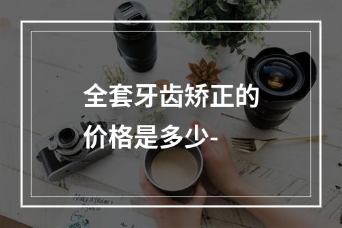 全套牙齿矫正的价格是多少-