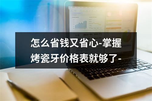 怎么省钱又省心-掌握烤瓷牙价格表就够了-