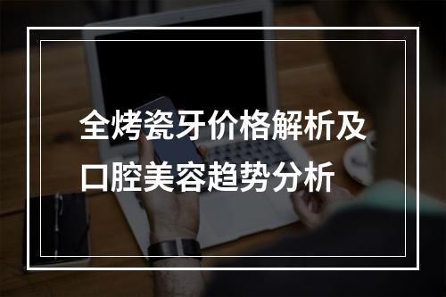 全烤瓷牙价格解析及口腔美容趋势分析