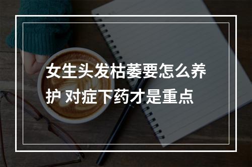 女生头发枯萎要怎么养护 对症下药才是重点