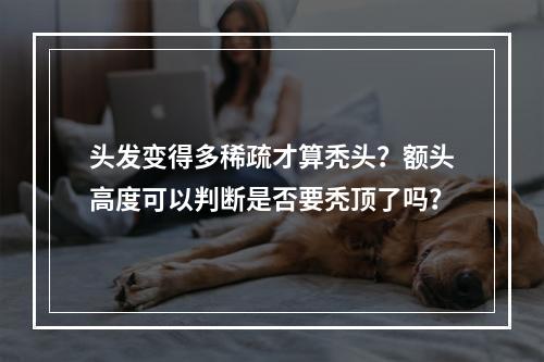 头发变得多稀疏才算秃头？额头高度可以判断是否要秃顶了吗？