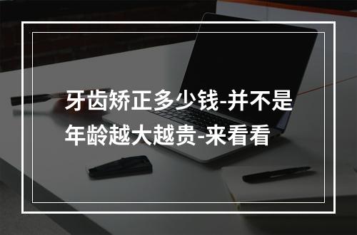 牙齿矫正多少钱-并不是年龄越大越贵-来看看