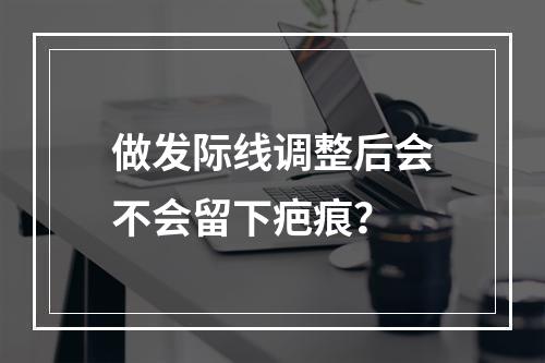 做发际线调整后会不会留下疤痕？