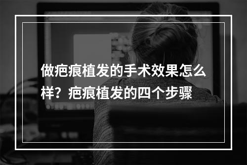 做疤痕植发的手术效果怎么样？疤痕植发的四个步骤