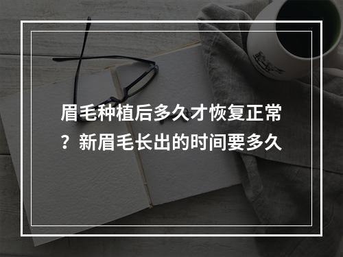 眉毛种植后多久才恢复正常？新眉毛长出的时间要多久