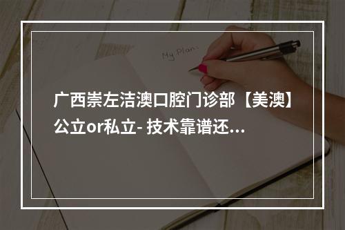 广西崇左洁澳口腔门诊部【美澳】公立or私立- 技术靠谱还有优惠