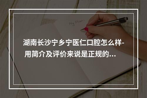 湖南长沙宁乡宁医仁口腔怎么样- 用简介及评价来说是正规的口腔机构收费不贵