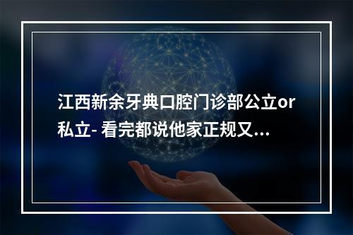 江西新余牙典口腔门诊部公立or私立- 看完都说他家正规又靠谱