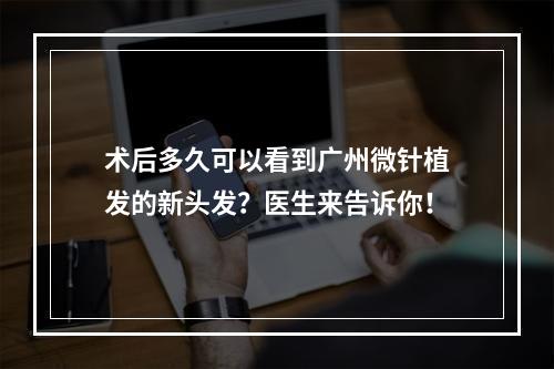 术后多久可以看到广州微针植发的新头发？医生来告诉你！