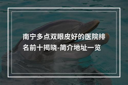 南宁多点双眼皮好的医院排名前十揭晓-简介地址一览