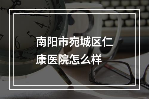 南阳市宛城区仁康医院怎么样