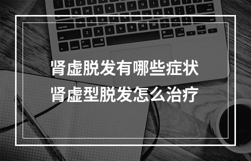 肾虚脱发有哪些症状 肾虚型脱发怎么治疗