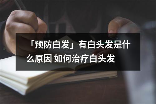 「预防白发」有白头发是什么原因 如何治疗白头发