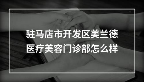 驻马店市开发区美兰德医疗美容门诊部怎么样