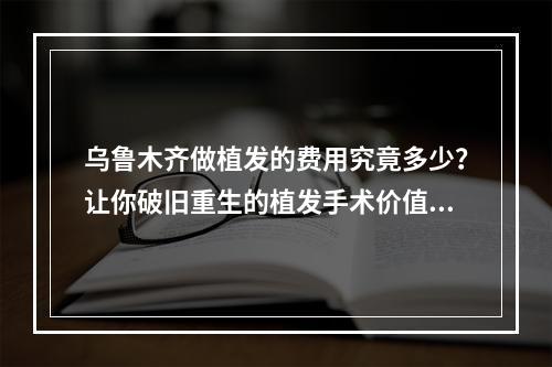 乌鲁木齐做植发的费用究竟多少？让你破旧重生的植发手术价值几何？