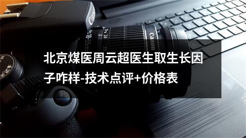 北京煤医周云超医生取生长因子咋样-技术点评+价格表