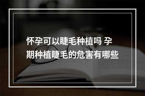 怀孕可以睫毛种植吗 孕期种植睫毛的危害有哪些