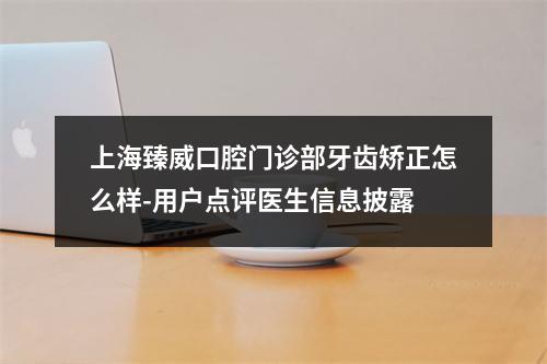 上海臻威口腔门诊部牙齿矫正怎么样-用户点评医生信息披露