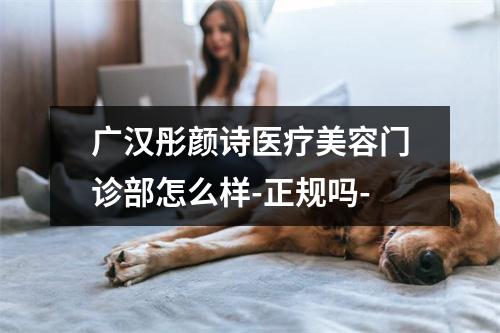 广汉彤颜诗医疗美容门诊部怎么样-正规吗-