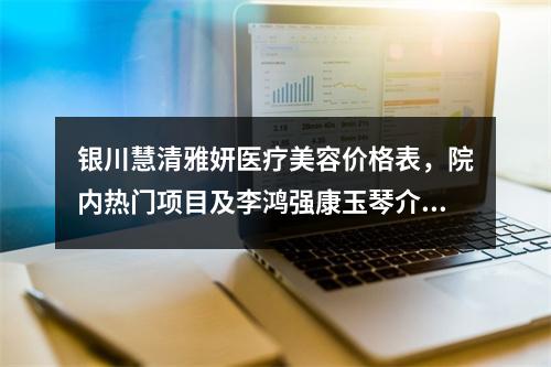 银川慧清雅妍医疗美容价格表，院内热门项目及李鸿强康玉琴介绍包含