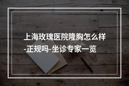 上海玫瑰医院隆胸怎么样-正规吗-坐诊专家一览