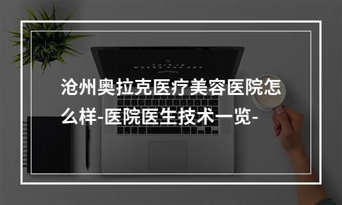 沧州奥拉克医疗美容医院怎么样-医院医生技术一览-