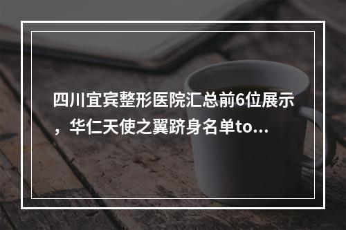 四川宜宾整形医院汇总前6位展示，华仁天使之翼跻身名单top中-