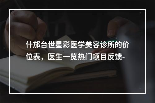 什邡台世星彩医学美容诊所的价位表，医生一览热门项目反馈-